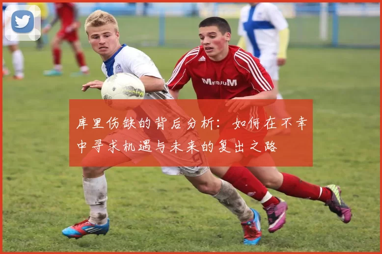 库里伤缺的背后分析：如何在不幸中寻求机遇与未来的复出之路