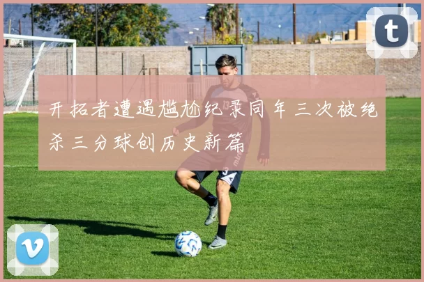 开拓者遭遇尴尬纪录同年三次被绝杀三分球创历史新篇