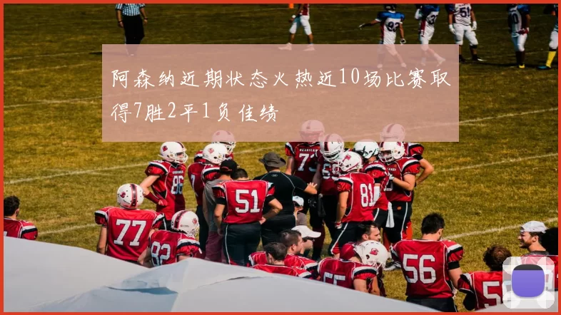 阿森纳近期状态火热近10场比赛取得7胜2平1负佳绩