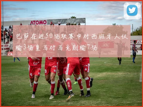 巴萨在近50场联赛中对西班牙人仅输3场皇马对马竞则输7场