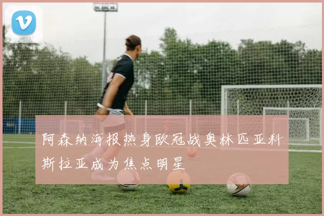 阿森纳海报热身欧冠战奥林匹亚科斯拉亚成为焦点明星