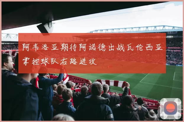 阿韦洛亚期待阿诺德出战瓦伦西亚掌控球队右路进攻