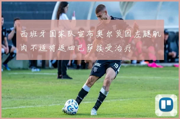 西班牙国家队宣布奥尔莫因左腿肌肉不适将返回巴萨接受治疗