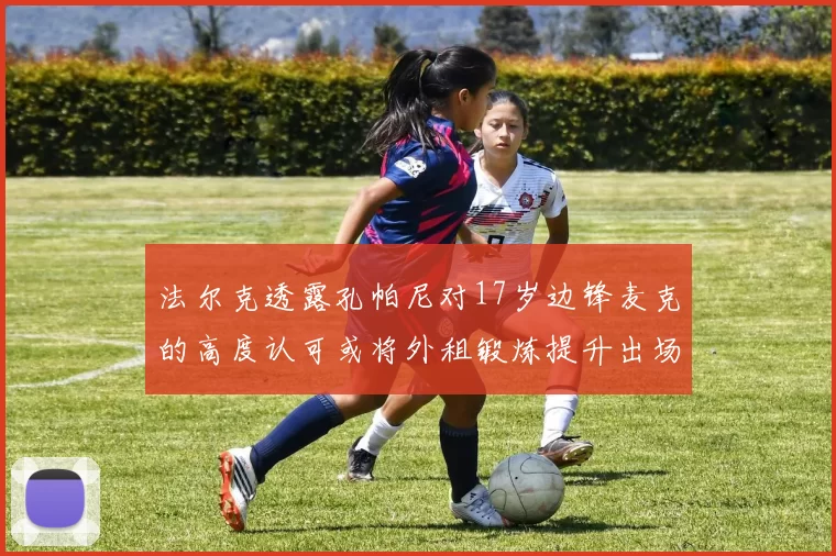 法尔克透露孔帕尼对17岁边锋麦克的高度认可或将外租锻炼提升出场机会