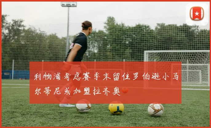 利物浦考虑赛季末留住罗伯逊小马尔蒂尼或加盟拉齐奥