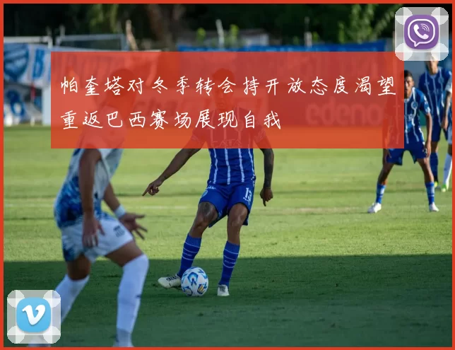帕奎塔对冬季转会持开放态度渴望重返巴西赛场展现自我