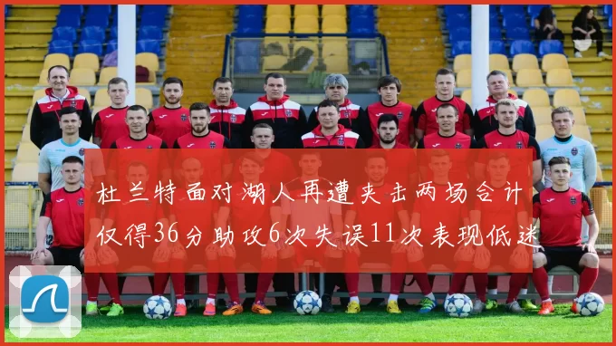 杜兰特面对湖人再遭夹击两场合计仅得36分助攻6次失误11次表现低迷
