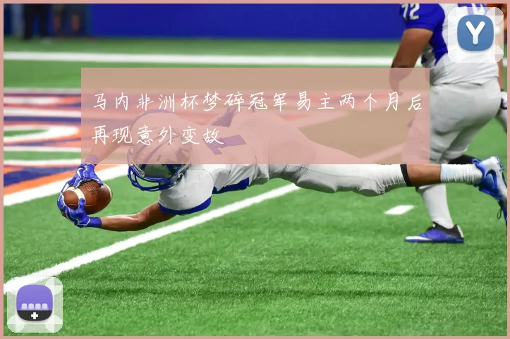 马内非洲杯梦碎冠军易主两个月后再现意外变故