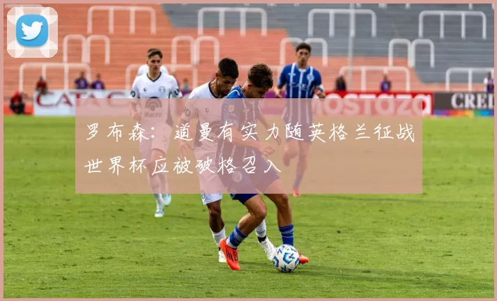 罗布森：道曼有实力随英格兰征战世界杯应被破格召入