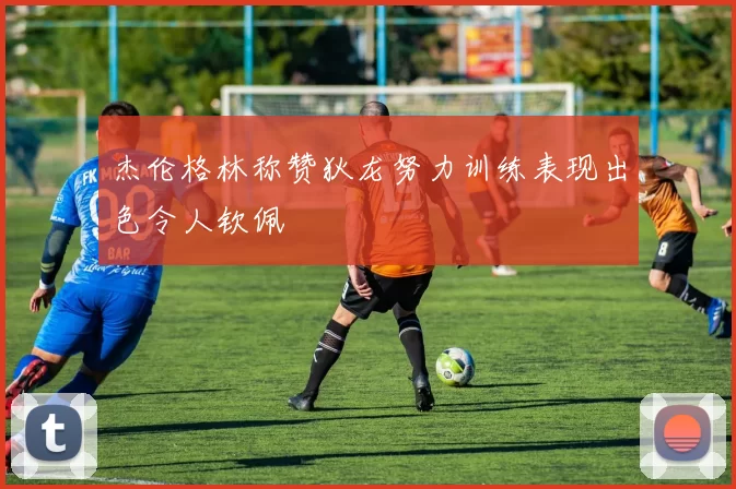 杰伦格林称赞狄龙努力训练表现出色令人钦佩