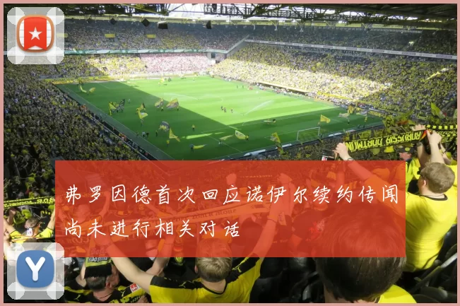 弗罗因德首次回应诺伊尔续约传闻尚未进行相关对话