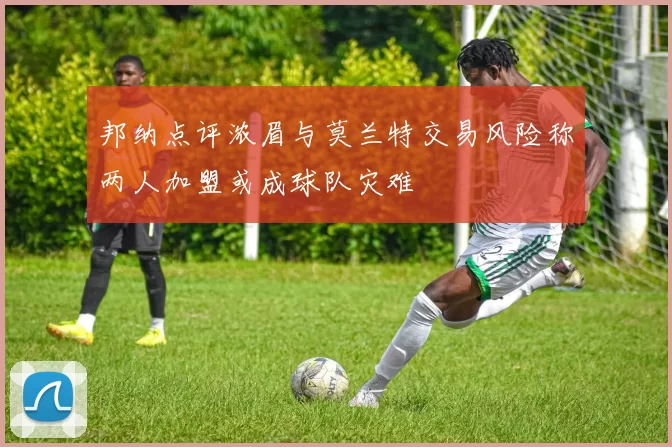 邦纳点评浓眉与莫兰特交易风险称两人加盟或成球队灾难