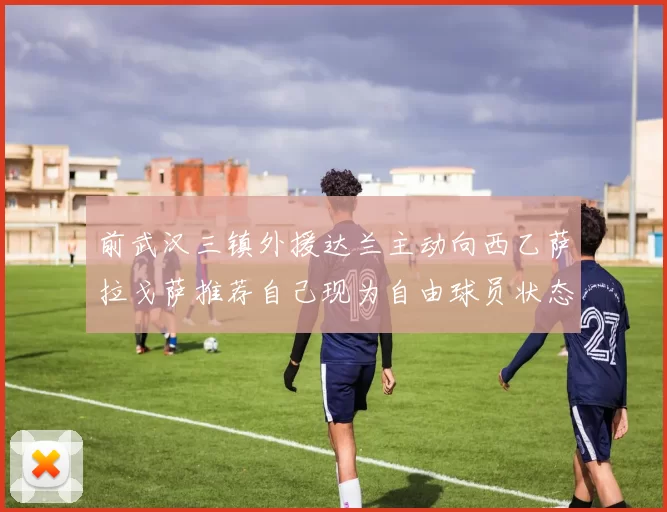 前武汉三镇外援达兰主动向西乙萨拉戈萨推荐自己现为自由球员状态良好