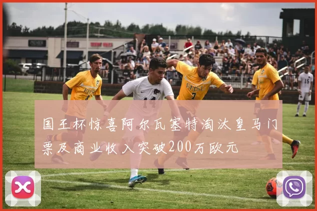国王杯惊喜阿尔瓦塞特淘汰皇马门票及商业收入突破200万欧元