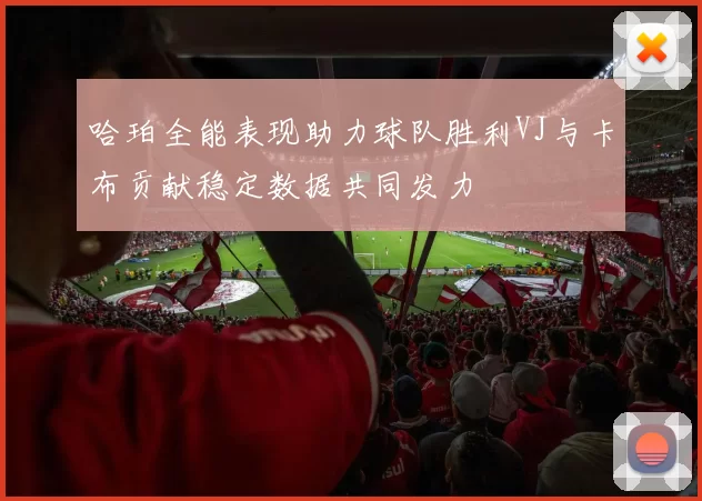 哈珀全能表现助力球队胜利VJ与卡布贡献稳定数据共同发力