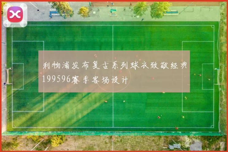 利物浦发布复古系列球衣致敬经典199596赛季客场设计