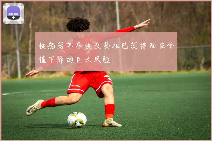 快船若不尽快交易祖巴茨将面临价值下降的巨大风险